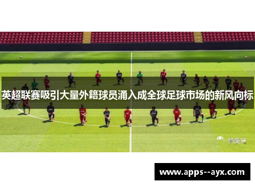 英超联赛吸引大量外籍球员涌入成全球足球市场的新风向标