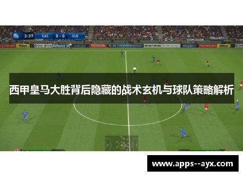 西甲皇马大胜背后隐藏的战术玄机与球队策略解析