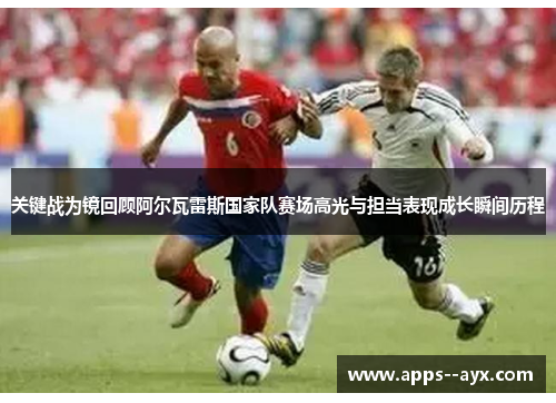 关键战为镜回顾阿尔瓦雷斯国家队赛场高光与担当表现成长瞬间历程