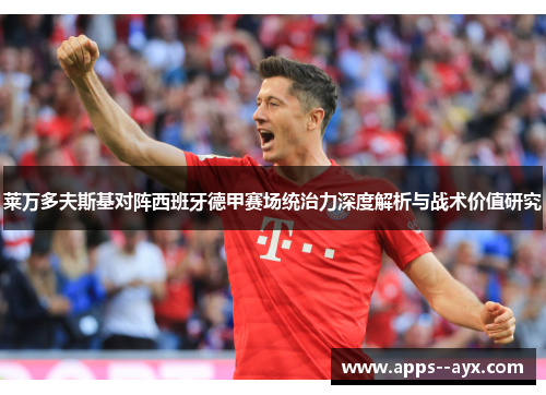 莱万多夫斯基对阵西班牙德甲赛场统治力深度解析与战术价值研究