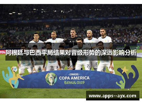 阿根廷与巴西平局结果对晋级形势的深远影响分析