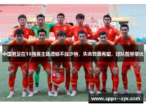 中国男足在18强赛主场遗憾不敌沙特，失去晋级希望，球队前景堪忧