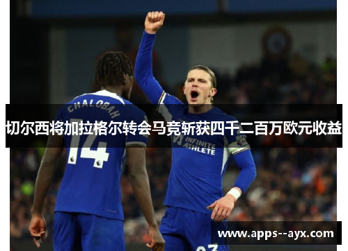 切尔西将加拉格尔转会马竞斩获四千二百万欧元收益