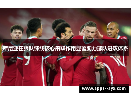 库尼亚在狼队锋线核心串联作用显著助力球队进攻体系