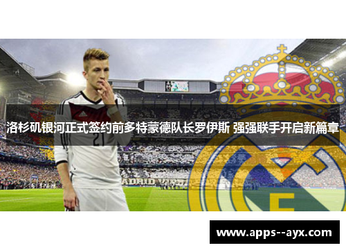 洛杉矶银河正式签约前多特蒙德队长罗伊斯 强强联手开启新篇章
