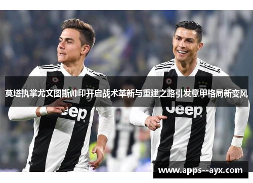 莫塔执掌尤文图斯帅印开启战术革新与重建之路引发意甲格局新变风