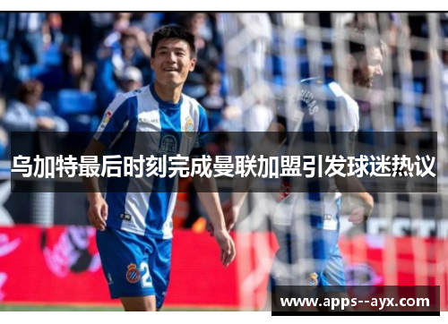 乌加特最后时刻完成曼联加盟引发球迷热议