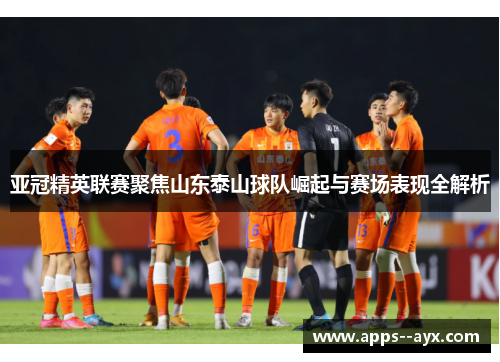 亚冠精英联赛聚焦山东泰山球队崛起与赛场表现全解析