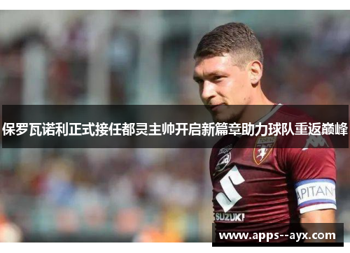 保罗瓦诺利正式接任都灵主帅开启新篇章助力球队重返巅峰