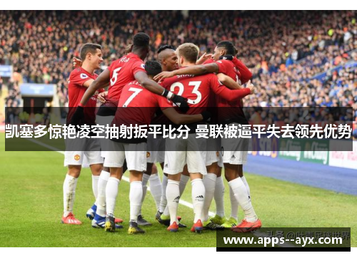 凯塞多惊艳凌空抽射扳平比分 曼联被逼平失去领先优势