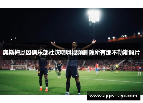 奥斯梅恩因俱乐部社媒嘲讽视频删除所有那不勒斯照片