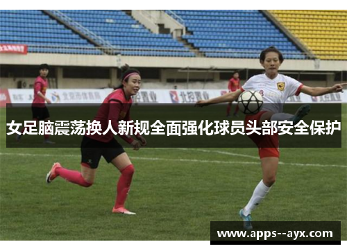 女足脑震荡换人新规全面强化球员头部安全保护