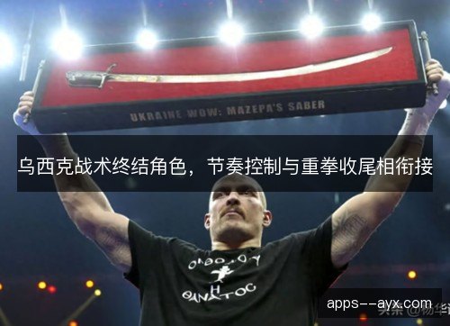 乌西克战术终结角色,节奏控制与重拳收尾相衔接 乌西克战术终结角色,节奏控制与重拳收尾相衔接